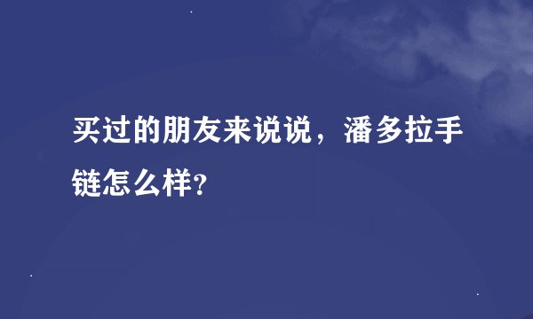 买过的朋友来说说，潘多拉手链怎么样？