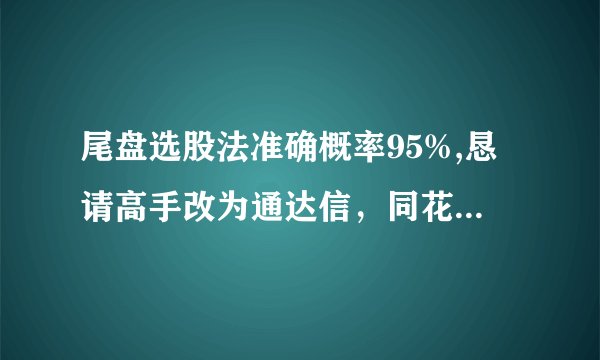 尾盘选股法准确概率95%,恳请高手改为通达信,同花顺的代码,非常感谢