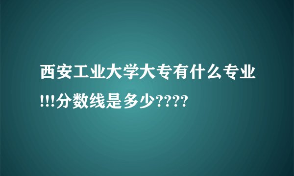 西安工业大学大专有什么专业!!!分数线是多少????