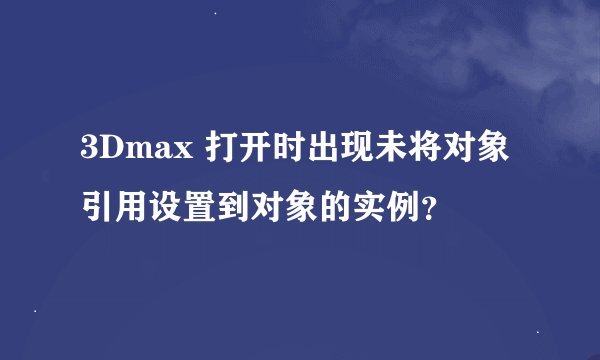3Dmax 打开时出现未将对象引用设置到对象的实例？