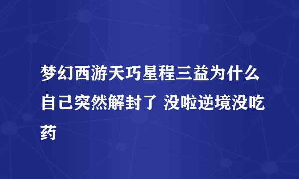 梦幻西游天巧星程三益为什么自己突然解封了 没啦逆境没吃药