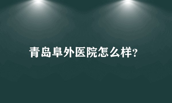 青岛阜外医院怎么样？