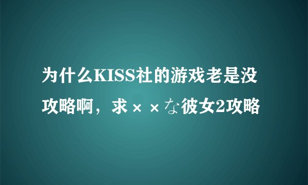 为什么KISS社的游戏老是没攻略啊，求××な彼女2攻略
