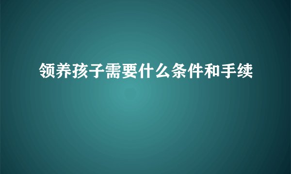领养孩子需要什么条件和手续