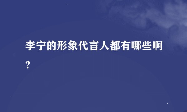 李宁的形象代言人都有哪些啊？