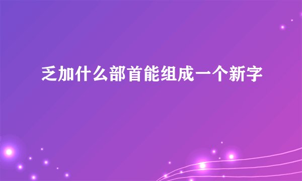 乏加什么部首能组成一个新字