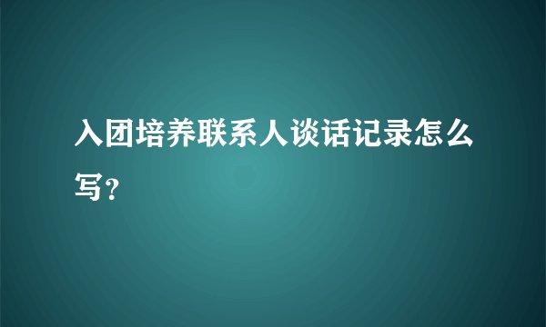 入团培养联系人谈话记录怎么写？