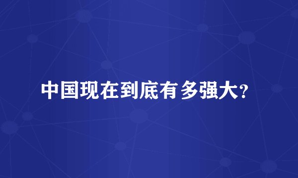 中国现在到底有多强大？