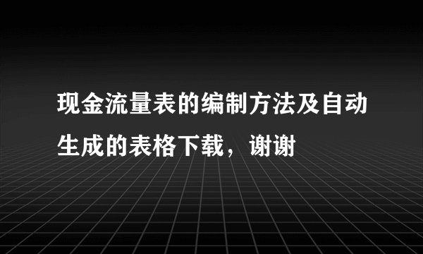 现金流量表的编制方法及自动生成的表格下载,谢谢