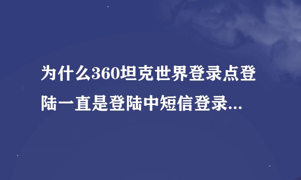 为什么360坦克世界登录点登陆一直是登陆中短信登录也不行?