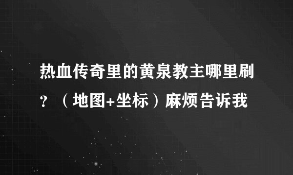 热血传奇里的黄泉教主哪里刷？（地图+坐标）麻烦告诉我