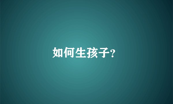 如何生孩子？
