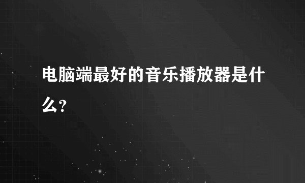 电脑端最好的音乐播放器是什么？