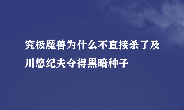 究极魔兽为什么不直接杀了及川悠纪夫夺得黑暗种子