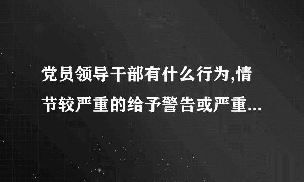 党员领导干部有什么行为,情节较严重的给予警告或严重警告处分