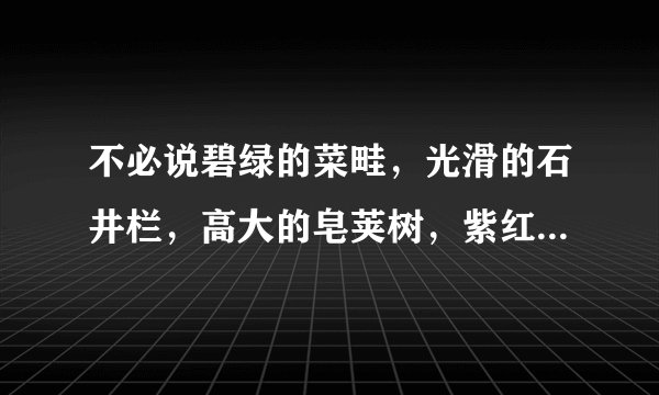 不必说碧绿的菜畦，光滑的石井栏，高大的皂荚树，紫红的桑椹；也不必说鸣蝉在树叶里长吟， 的黄蜂伏在菜
