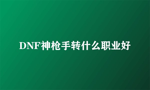 DNF神枪手转什么职业好