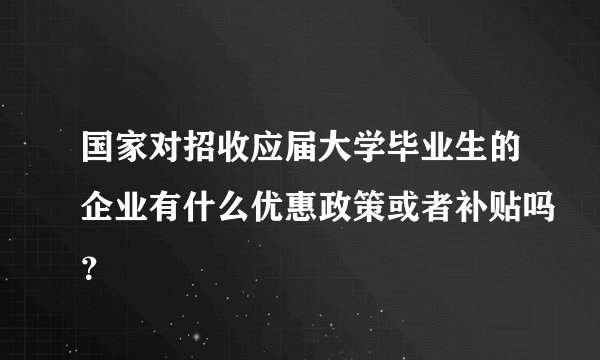 国家对招收应届大学毕业生的企业有什么优惠政策或者补贴吗?