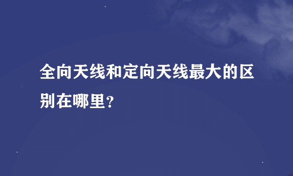 全向天线和定向天线最大的区别在哪里？