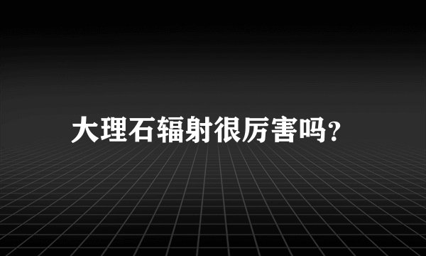 大理石辐射很厉害吗？