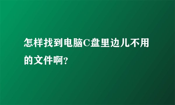 怎样找到电脑C盘里边儿不用的文件啊？