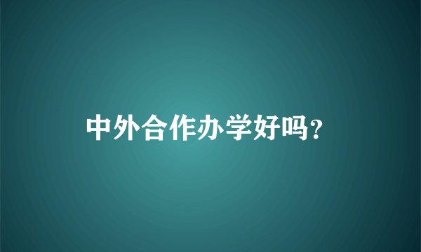 中外合作办学好吗？
