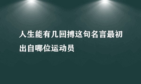 人生能有几回搏这句名言最初出自哪位运动员