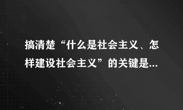 搞清楚“什么是社会主义、怎样建设社会主义”的关键是要（    ）