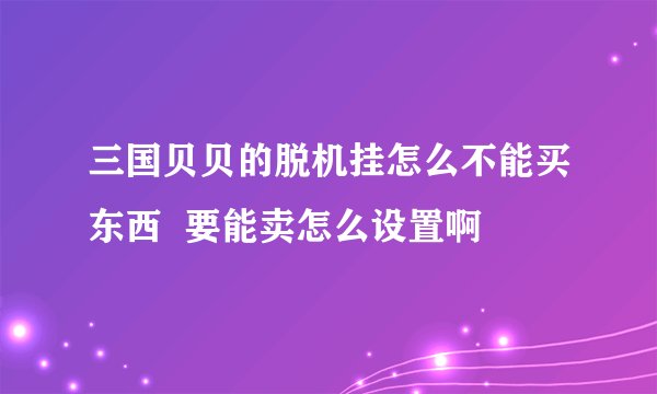 三国贝贝的脱机挂怎么不能买东西 要能卖怎么设置啊