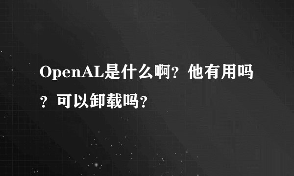 OpenAL是什么啊？他有用吗？可以卸载吗？