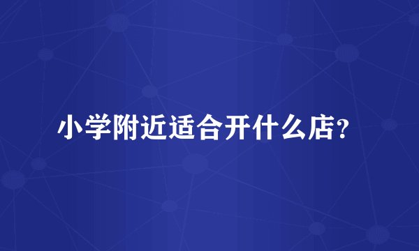 小学附近适合开什么店？