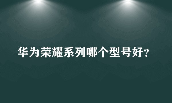 华为荣耀系列哪个型号好？