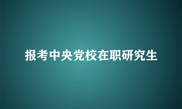 报考中央党校在职研究生