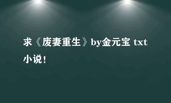 求《废妻重生》by金元宝 txt小说！