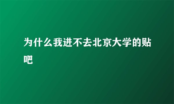 为什么我进不去北京大学的贴吧