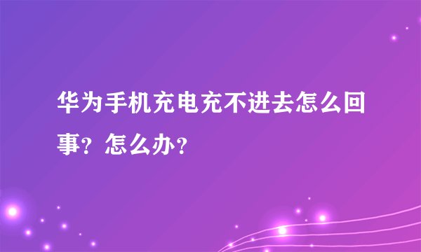 华为手机充电充不进去怎么回事？怎么办？