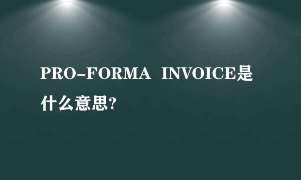 PRO-FORMA  INVOICE是什么意思?