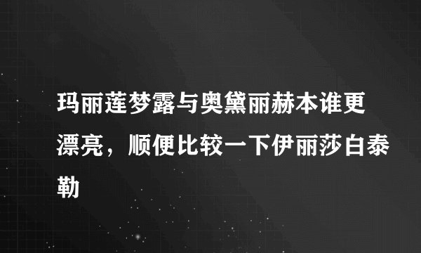 玛丽莲梦露与奥黛丽赫本谁更漂亮，顺便比较一下伊丽莎白泰勒