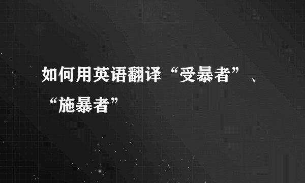 如何用英语翻译“受暴者”、“施暴者”
