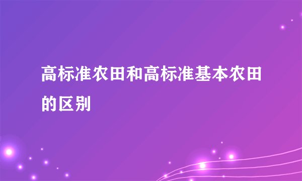 高标准农田和高标准基本农田的区别