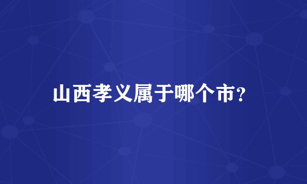 山西孝义属于哪个市？