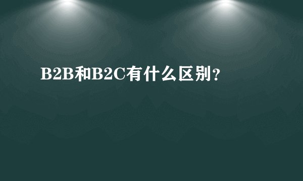 B2B和B2C有什么区别?