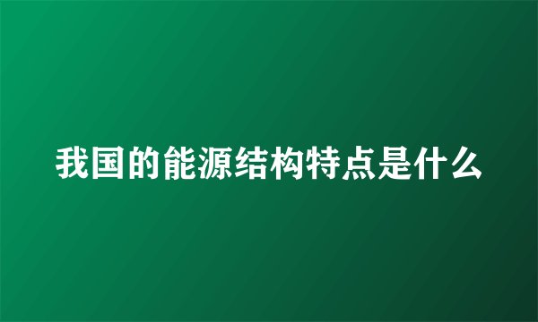 我国的能源结构特点是什么