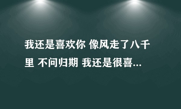 我还是喜欢你 像风走了八千里 不问归期 我还是很喜欢你 像云漂泊九万里 不曾歇息