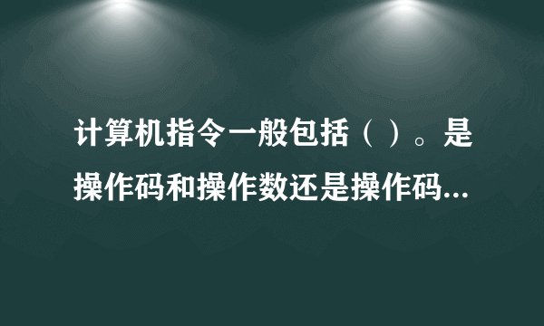 计算机指令一般包括()。是操作码和操作数还是操作码和地址码?