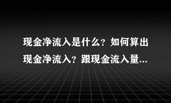 现金净流入是什么?如何算出现金净流入?跟现金流入量的区别是什么? 在线等!回答有加分!!!