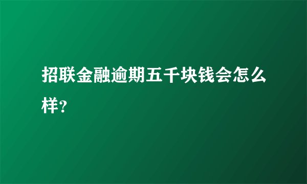 招联金融逾期五千块钱会怎么样？