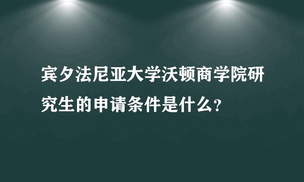 宾夕法尼亚大学沃顿商学院研究生的申请条件是什么?