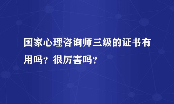 国家心理咨询师三级的证书有用吗？很厉害吗？
