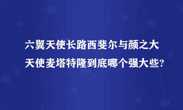 六翼天使长路西斐尔与颜之大天使麦塔特隆到底哪个强大些?